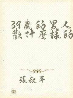 39岁的男人喜欢什么样的女人