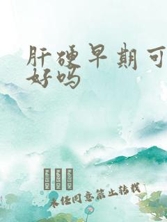 肝硬早期可以治好吗