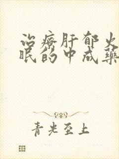 治疗肝郁火旺失眠的中成药