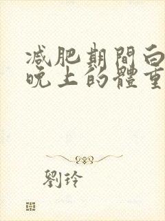 减肥期间白天和晚上的体重差多少