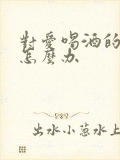 对爱喝酒的老公怎么办