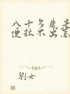 八十多岁老人大便拉不出怎么办