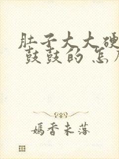 肚子大大硬硬的 鼓鼓的 怎么回事