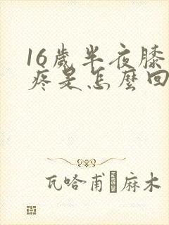 16岁半夜膝盖疼是怎么回事