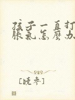 孩子一直打嗝胃胀气怎么办