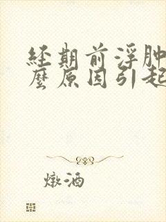 经期前浮肿是什么原因引起的