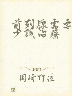 前列腺需要花多少钱治疗