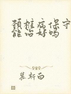 颈椎病保守治疗能治好吗