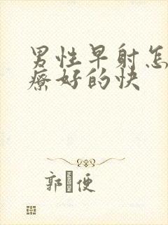 男性早射怎样治疗好的快