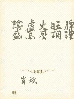 阴虚火旺脾虚湿盛怎么调理