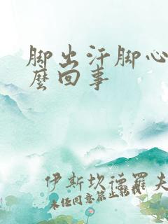 脚出汗脚心凉怎么回事