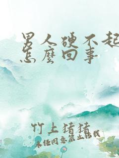 男人硬不起来是怎么回事