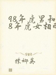 98年虎男和98年虎女相配吗