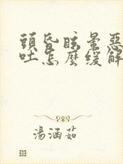 头昏眩晕恶心想吐怎么缓解