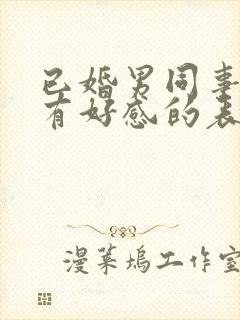 已婚男同事对你有好感的表现