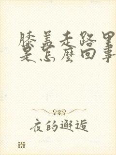 膝盖走路里面疼是怎么回事