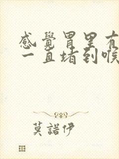 感觉胃里有东西一直堵到喉咙