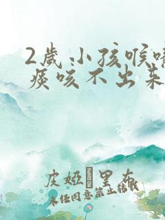 2岁小孩喉咙有痰咳不出来怎么办