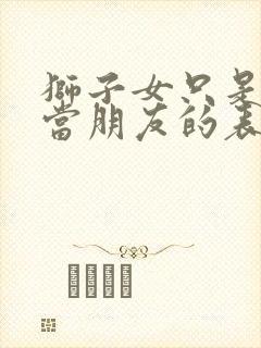 狮子女只是把你当朋友的表现