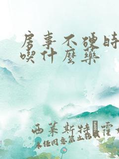 房事不硬时间短吃什么药