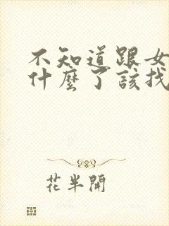 不知道跟女生聊什么了该找什么话题