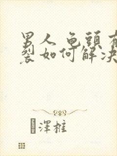 男人 龟头有破裂如何解决