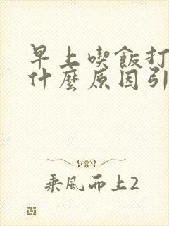 早上吃饭打嗝是什么原因引起的