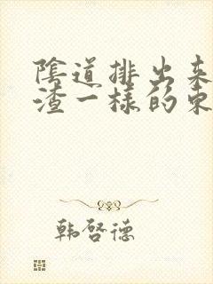 阴道排出来豆腐渣一样的东西是怎么回事