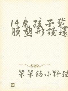 14岁孩子戴角膜塑形镜还是框架眼镜好