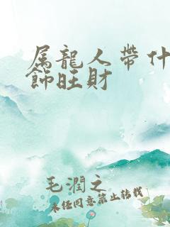 属龙人带什么首饰旺财