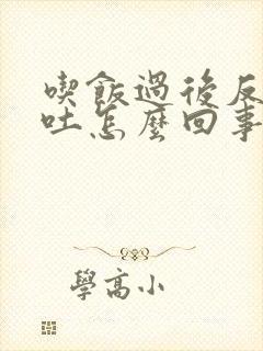 吃饭过后反胃想吐怎么回事