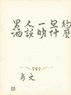 男人一旦约你喝酒说明什么