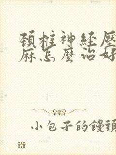 颈椎神经压迫手麻怎么治好?