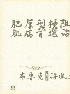 肥厚型梗阻性心肌病首选治疗方法