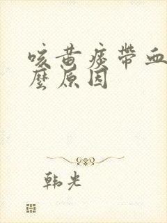 咳黄痰带血是什么原因