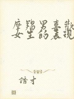 摩羯男喜欢一个女生的表现