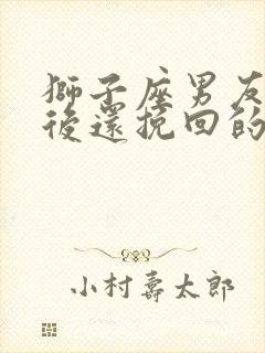 狮子座男友分手后还挽回的了么