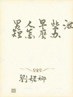 男人早些泄时间短怎么办