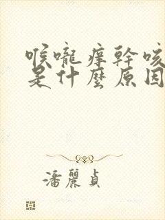 喉咙痒干咳干呕是什么原因引起的