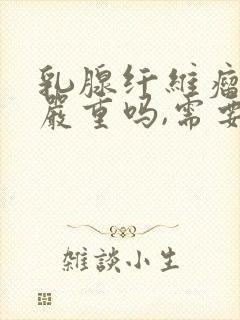 乳腺纤维瘤三级严重吗,需要做手术吗