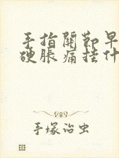 手指关节早晨僵硬胀痛挂什么科