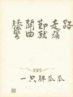 膝关节走路不痛弯曲就痛