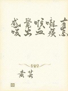 感觉喉咙有异物咳出血痰怎么回事