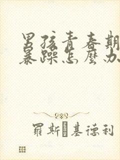 男孩青春期脾气暴躁怎么办