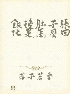 饭后肚子胀不消化是怎么回事