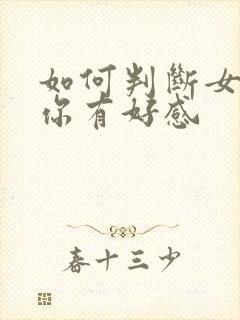 如何判断女生对你有好感