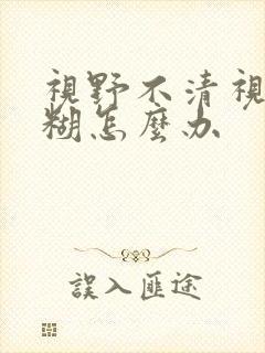 视野不清视力模糊怎么办