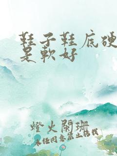 鞋子鞋底硬好还是软好