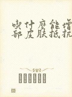 吃什么能增强脸部皮肤抵抗力