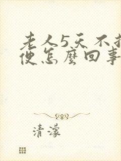 老人5天不拉大便怎么回事